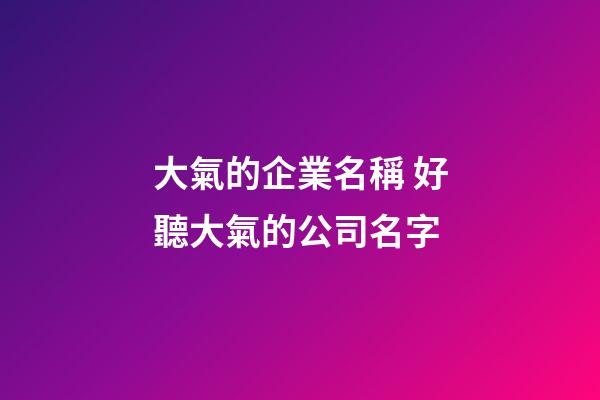 大氣的企業名稱 好聽大氣的公司名字-第1張-公司起名-玄機派